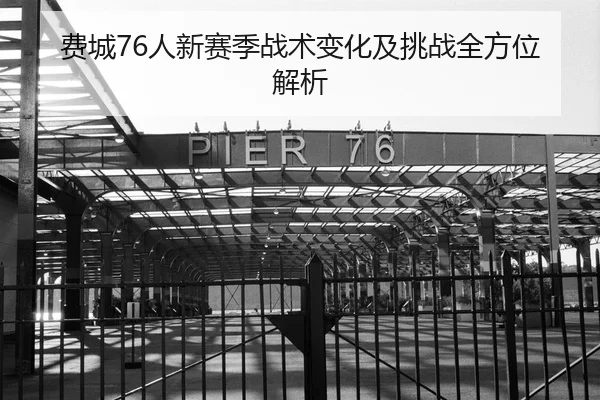 费城76人新赛季战术变化及挑战全方位解析
